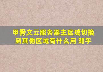 甲骨文云服务器主区域切换到其他区域有什么用 知乎